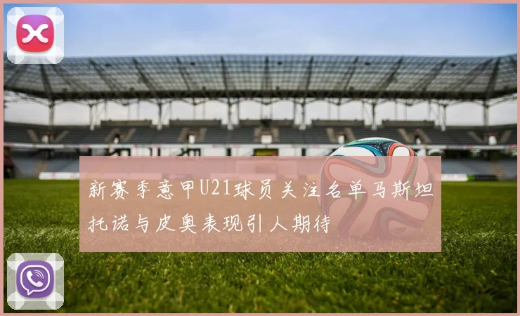 新赛季意甲U21球员关注名单马斯坦托诺与皮奥表现引人期待