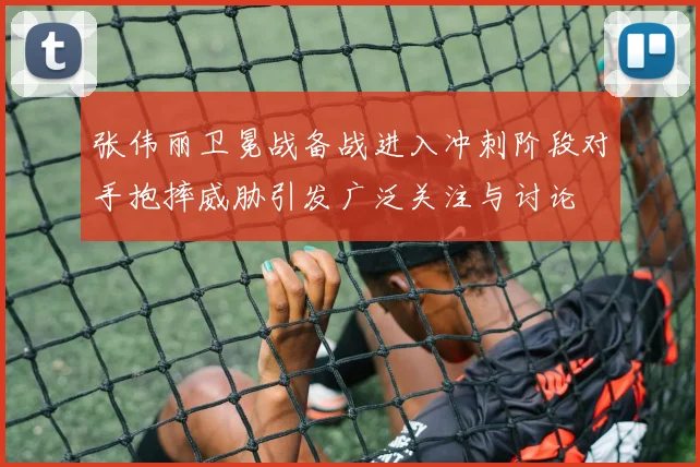 张伟丽卫冕战备战进入冲刺阶段对手抱摔威胁引发广泛关注与讨论