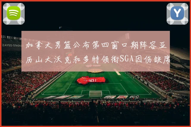 加拿大男篮公布第四窗口期阵容亚历山大沃克和多特领衔SGA因伤缺席